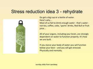 Stress reduction idea 3 - rehydrate  Go get a big cup or a bottle of water.  Here's why... Most of us fail to drink enough...