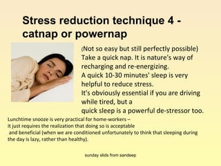 Stress reduction technique 4 -  catnap or powernap ( Not so easy but still perfectly possible)  Take a quick nap. It is na...