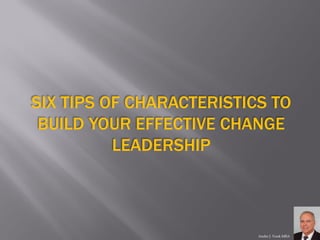 SIX TIPS OF CHARACTERISTICS TO BUILD YOUR EFFECTIVE CHANGE LEADERSHIP 
Andre J. VonkMBA  