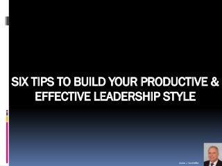 Andre J. VonkMBA 
SIX TIPS TO BUILD YOUR PRODUCTIVE & EFFECTIVE LEADERSHIP STYLE  