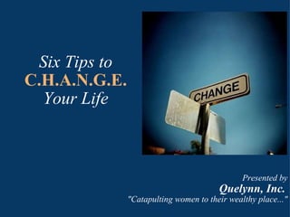 Six Tips to   C.H.A.N.G.E.   Your Life Presented by Quelynn, Inc.   &quot;Catapulting women to their wealthy place...&quot; 