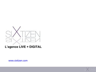 www.sixtizen.com L’agence LIVE + DIGITAL 