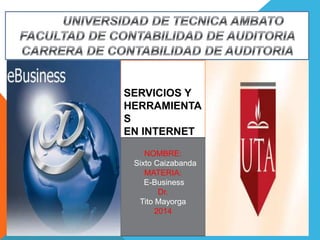 SERVICIOS Y
HERRAMIENTA
S
EN INTERNET
NOMBRE:
Sixto Caizabanda
MATERIA:
E-Business
Dr.
Tito Mayorga
2014
 