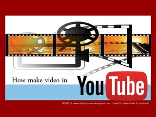 @2015 l www.sixtosuccess.wordpress.com l How To Make Video In Youtube?
How to make video in
 