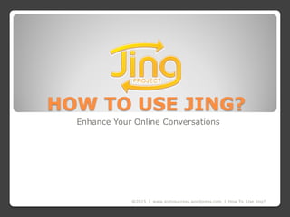 HOW TO USE JING?
Enhance Your Online Conversations
@2015 l www.sixtosuccess.wordpress.com l How To Use Jing?
 