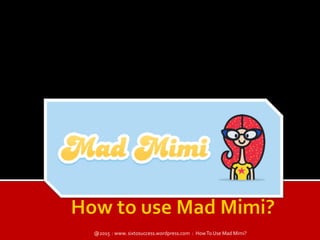 @2015 : www. sixtosuccess.wordpress.com : HowTo Use Mad Mimi?
 