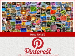 HOWTOUSE
@2015 : www.sixtosuccess.wordpress.com : How To Use Pinterest?
 