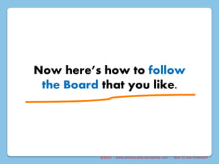 @2015 : www.sixtosuccess.wordpress.com : How To Use Pinterest?
Now here’s how to follow
the Board that you like.
 