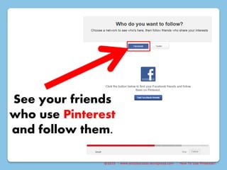 @2015 : www.sixtosuccess.wordpress.com : How To Use Pinterest?
See your friends
who use Pinterest
and follow them.
 