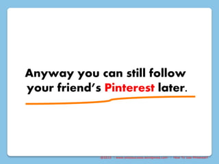 @2015 : www.sixtosuccess.wordpress.com : How To Use Pinterest?
Anyway you can still follow
your friend’s Pinterest later.
 