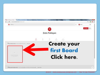 @2015 : www.sixtosuccess.wordpress.com : How To Use Pinterest?
Create your
first Board
Click here.
 