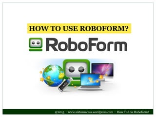 @2015 : www.sixtosuccess.wordpress.com : How To Use Roboform?
HOW TO USE ROBOFORM?
 