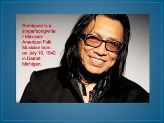 Rodriguez is a 
singer/songwrite 
r Mexican- 
American Folk 
Musician born 
on July 10, 1942 
in Detroit 
Michigan. 
 