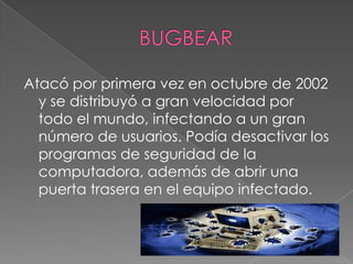 Atacó por primera vez en octubre de 2002
  y se distribuyó a gran velocidad por
  todo el mundo, infectando a un gran
  número de usuarios. Podía desactivar los
  programas de seguridad de la
  computadora, además de abrir una
  puerta trasera en el equipo infectado.
 