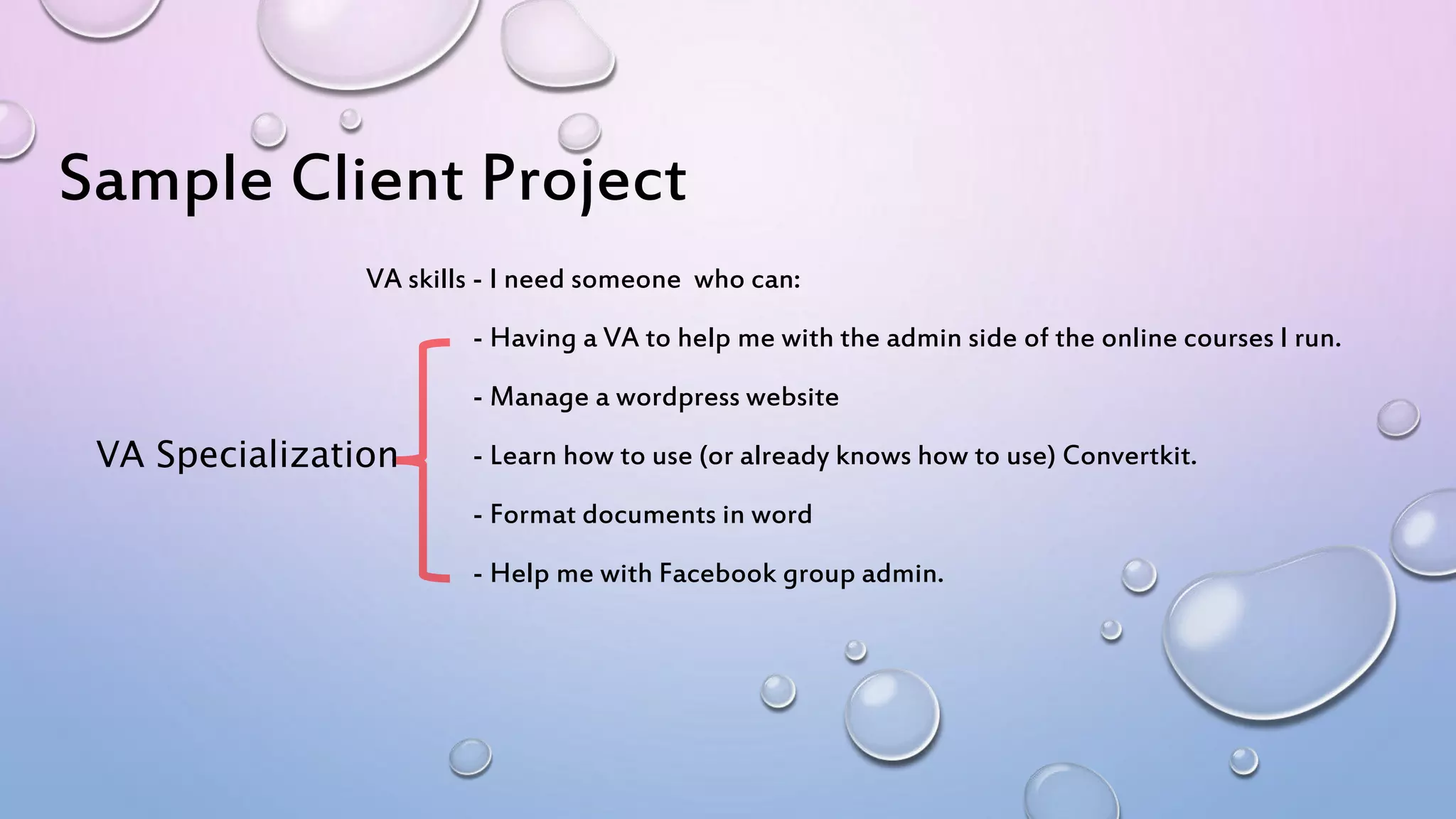 Sample Client Project
VA skills - I need someone who can:
- Having a VA to help me with the admin side of the online courses I run.
- Manage a wordpress website
- Learn how to use (or already knows how to use) Convertkit.
- Format documents in word
- Help me with Facebook group admin.
VA Specialization
 