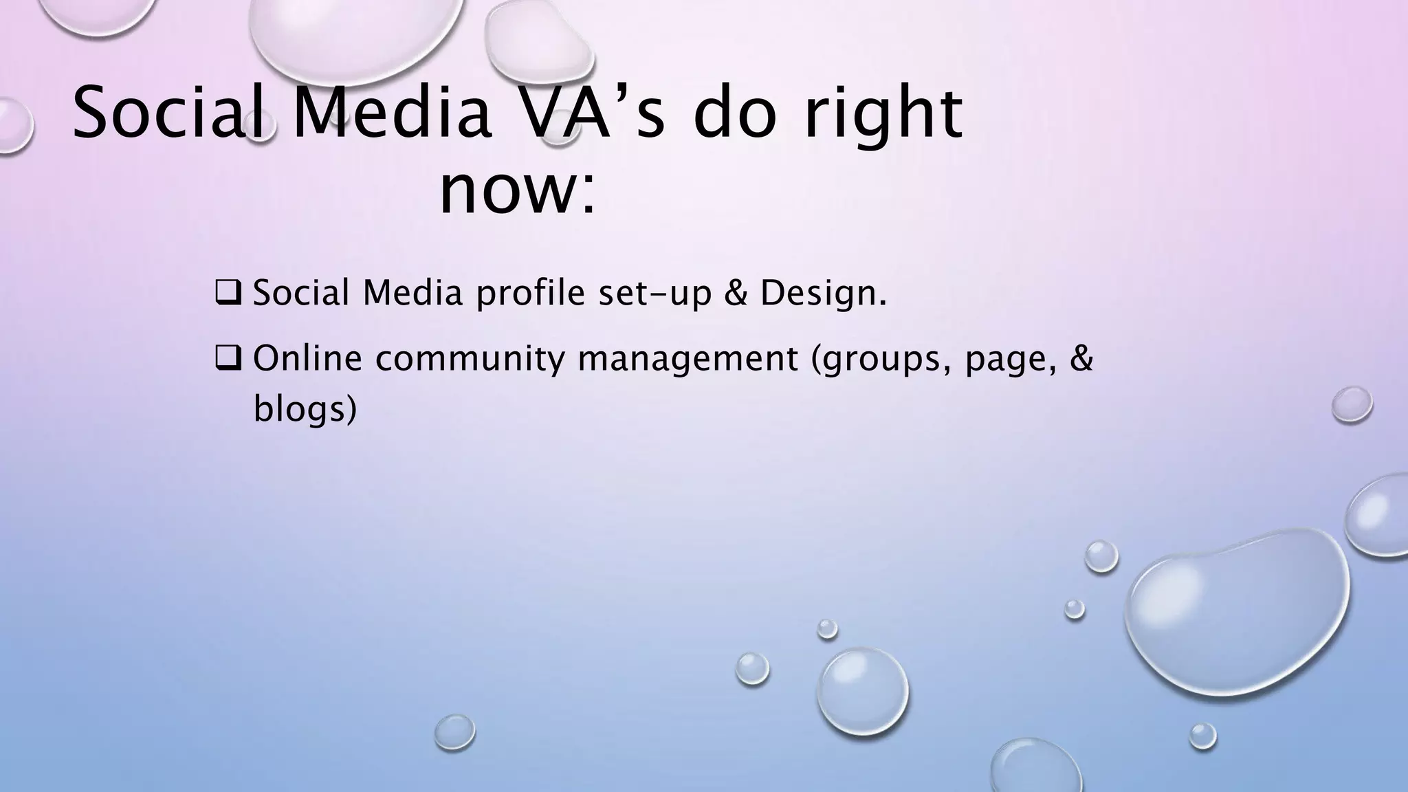 Social Media VA’s do right
now:
 Social Media profile set-up & Design.
 Online community management (groups, page, &
blogs)
 