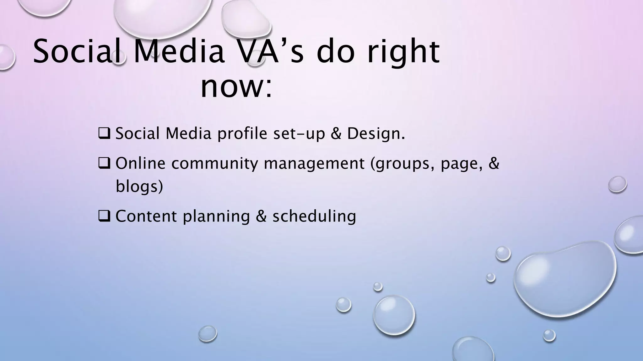Social Media VA’s do right
now:
 Social Media profile set-up & Design.
 Online community management (groups, page, &
blogs)
 Content planning & scheduling
 