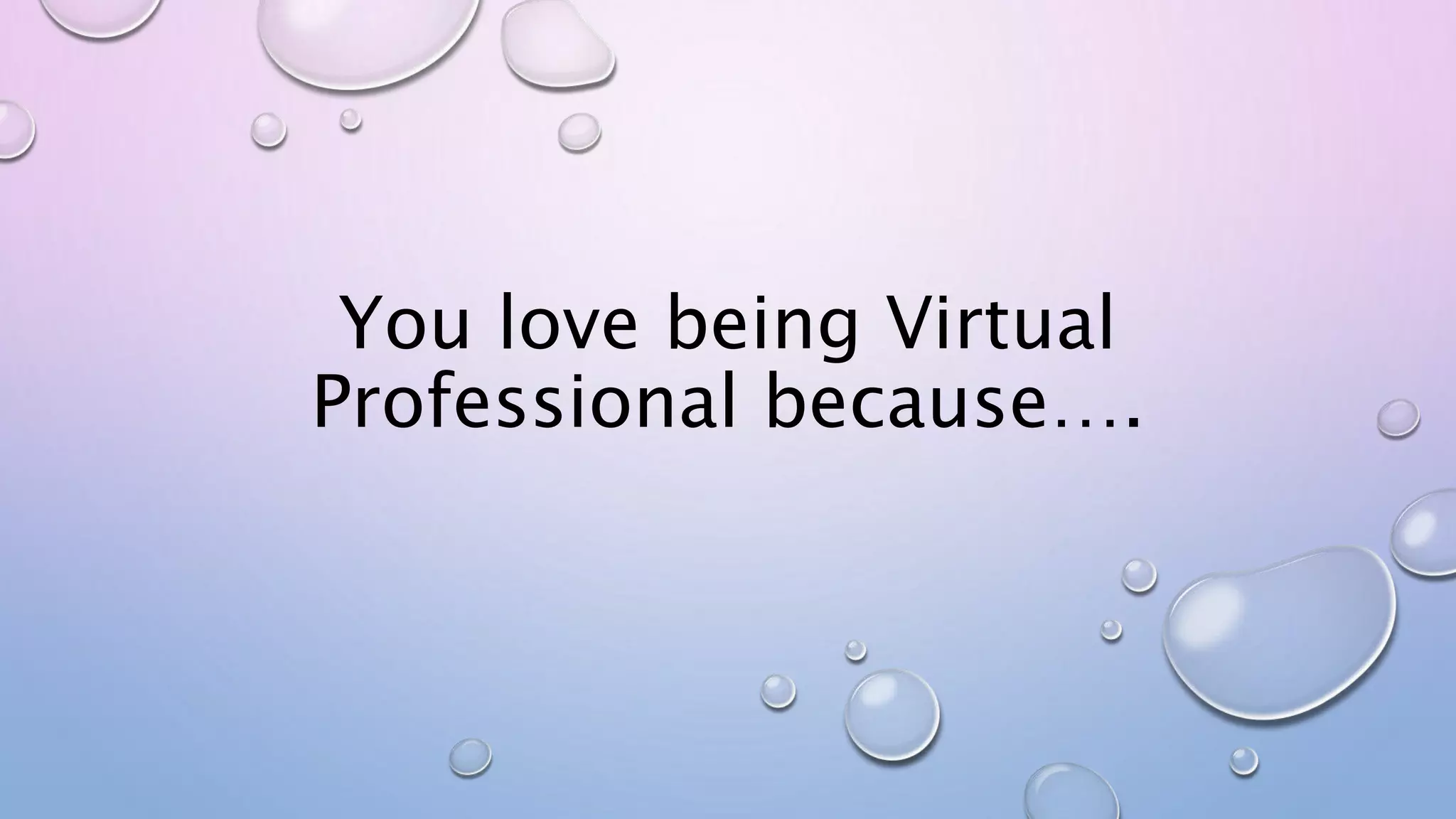 You love being Virtual
Professional because….
 