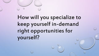 How will you specialize to
keep yourself in-demand
right opportunities for
yourself?
 