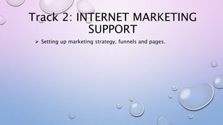 Track 2: INTERNET MARKETING
SUPPORT
 Setting up marketing strategy, funnels and pages.
 