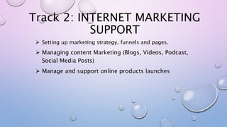 Track 2: INTERNET MARKETING
SUPPORT
 Setting up marketing strategy, funnels and pages.
 Managing content Marketing (Blog...