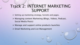 Track 2: INTERNET MARKETING
SUPPORT
 Setting up marketing strategy, funnels and pages.
 Managing content Marketing (Blog...