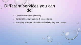 Different services you can
do:
o Content strategy & planning
o Content Creation, editing & transcription
o Managing editor...