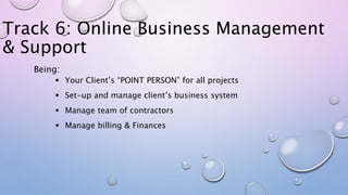 Track 6: Online Business Management
& Support
 Your Client’s “POINT PERSON” for all projects
 Set-up and manage client’s...