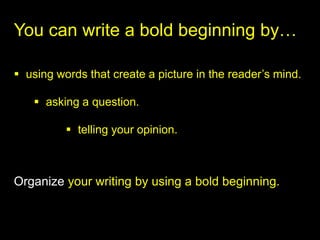 You can write a bold beginning by…

 using words that create a picture in the reader’s mind.

    asking a question.

           telling your opinion.



Organize your writing by using a bold beginning.
 