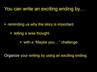 You can write an exciting ending by…


 reminding us why the story is important.

    telling a wise thought.

          with a “Maybe you… ” challenge


Organize your writing by using an exciting ending.
 