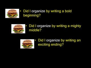• Did I organize by writing a bold
  beginning?


   • Did I organize by writing a mighty
     middle?

         • Did I organize by writing an
           exciting ending?
 