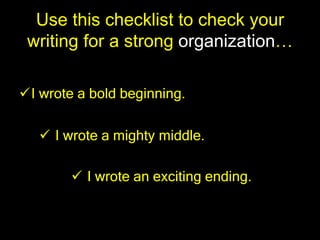 Use this checklist to check your
 writing for a strong organization…

I wrote a bold beginning.

    I wrote a mighty middle.

         I wrote an exciting ending.
 