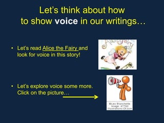Let’s think about how
   to show voice in our writings…

• Let’s read Alice the Fairy and
  look for voice in this story!




• Let’s explore voice some more.
  Click on the picture…
 