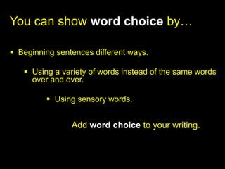 You can show word choice by…

 Beginning sentences different ways.

    Using a variety of words instead of the same words
     over and over.

          Using sensory words.


                Add word choice to your writing.
 