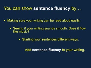 You can show sentence fluency by…

 Making sure your writing can be read aloud easily.

    Seeing if your writing sounds smooth. Does it flow
     like music?

           Starting your sentences different ways.


              Add sentence fluency to your writing.
 