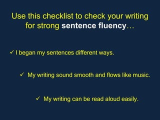 Use this checklist to check your writing
   for strong sentence fluency…


 I began my sentences different ways.


    My writing sound smooth and flows like music.


          My writing can be read aloud easily.
 