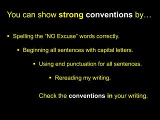 You can show strong conventions by…

 Spelling the “NO Excuse” words correctly.

    Beginning all sentences with capital letters.

          Using end punctuation for all sentences.

                 Rereading my writing.


            Check the conventions in your writing.
 