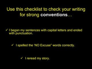 Use this checklist to check your writing
      for strong conventions…


 I began my sentences with capital letters and ended
  with punctuation.


    I spelled the „NO Excuse” words correctly.



           I reread my story.
 