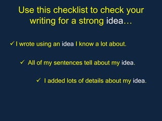 Use this checklist to check your
     writing for a strong idea…

 I wrote using an idea I know a lot about.

    All of my sentences tell about my idea.

          I added lots of details about my idea.
 