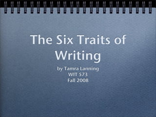 The Six Traits of
    Writing
    by Tamra Lanning
         WIT 573
        Fall 2008
 