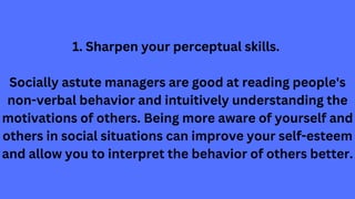 1. Sharpen your perceptual skills.
Socially astute managers are good at reading people's
non-verbal behavior and intuitive...