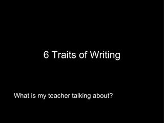 6 Traits of Writing What is my teacher talking about? 