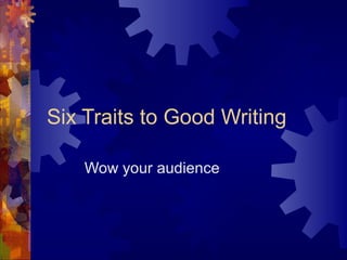 Six Traits to Good Writing
Wow your audience
 