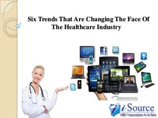 Six Trends That Are Changing The Face Of
The Healthcare Industry

 