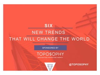 SIX
NEW TRENDS
THAT WILL CHANGE THE WORLD
SPONSORED BY
@TOPOSOPHY
 