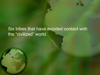 Six tribes that have avoided contact with
the “civilized” world.
 