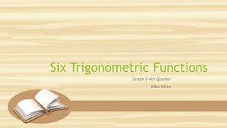 Six Trigonometric Functions
Grade 9 4th Quarter
Mike Milan
 