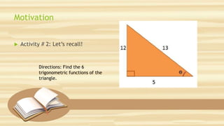 Motivation
 Activity # 2: Let’s recall!
Directions: Find the 6
trigonometric functions of the
triangle.
 