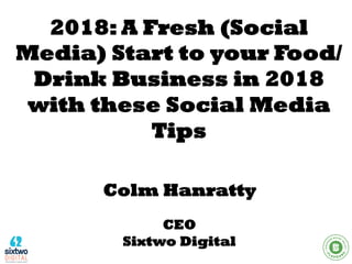 Colm Hanratty
CEO
Sixtwo Digital
2018: A Fresh (Social
Media) Start to your Food/
Drink Business in 2018
with these Social Media
Tips
 