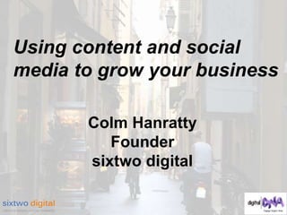 Using content and social 
media to grow your business 
Colm Hanratty 
Founder 
sixtwo digital 
 